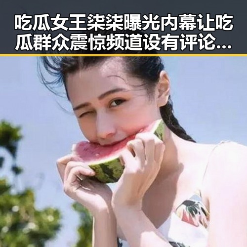 吃瓜女王柒柒曝光内幕让吃瓜群众震惊 频道设有评论区趣味不断